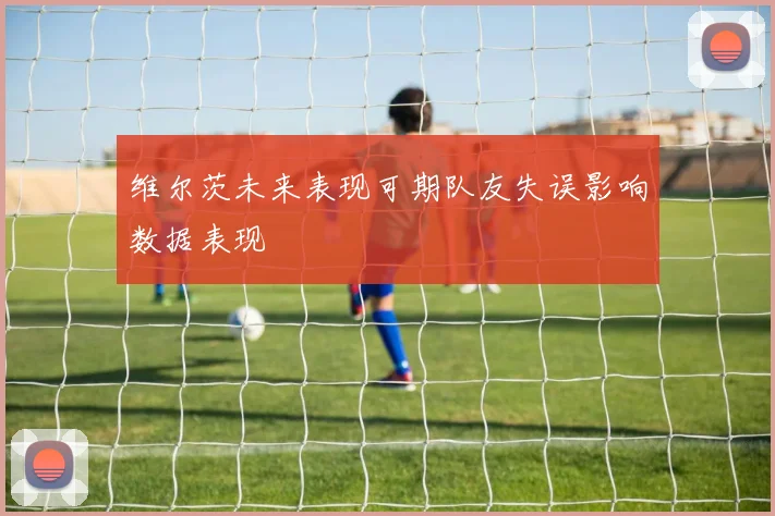 维尔茨未来表现可期队友失误影响数据表现