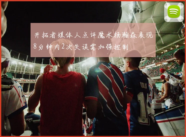 开拓者媒体人点评魔术杨瀚森表现8分钟内2次失误需加强控制