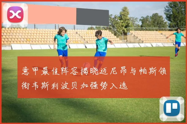 意甲最佳阵容揭晓迈尼昂与帕斯领衔韦斯利波贝加强势入选