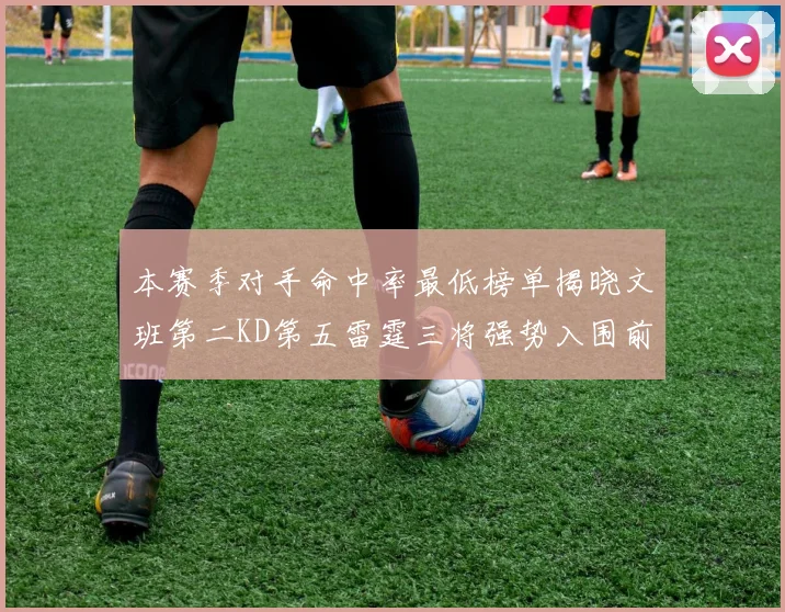 本赛季对手命中率最低榜单揭晓文班第二KD第五雷霆三将强势入围前十