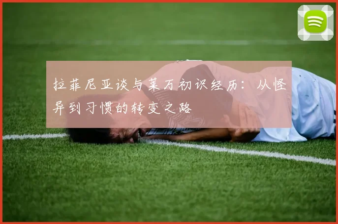 拉菲尼亚谈与莱万初识经历：从怪异到习惯的转变之路