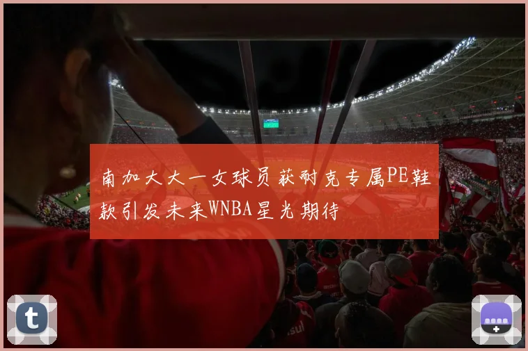 南加大大一女球员获耐克专属PE鞋款引发未来WNBA星光期待