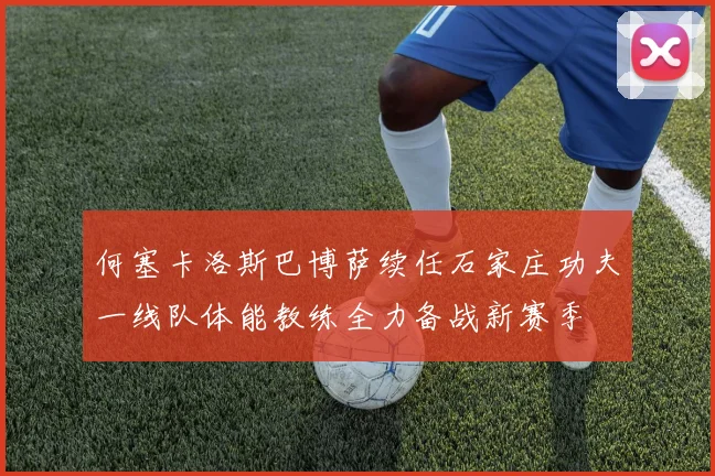 何塞卡洛斯巴博萨续任石家庄功夫一线队体能教练全力备战新赛季